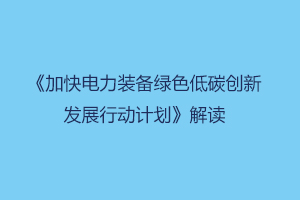 《加快电力装备绿色低碳创新发展行动计划》解读