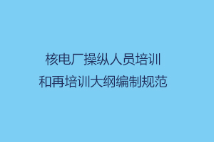 国家能源局关于印发《核电厂操纵人员培训和再培训大纲编制规范》的通知